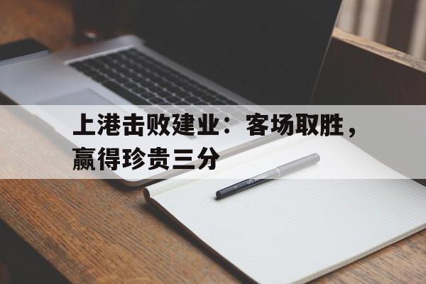 关于上港击败建业：客场取胜，赢得珍贵三分的信息
